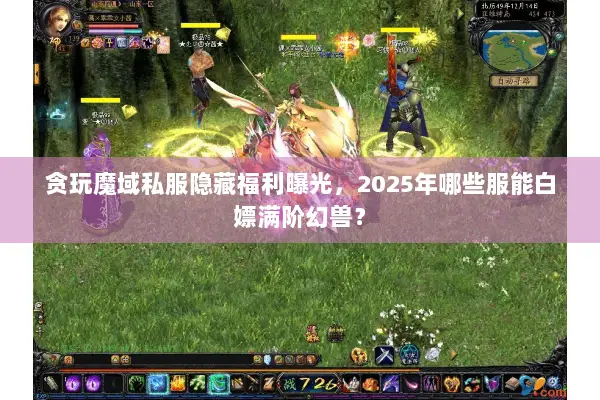 贪玩魔域私服隐藏福利曝光，2025年哪些服能白嫖满阶幻兽？