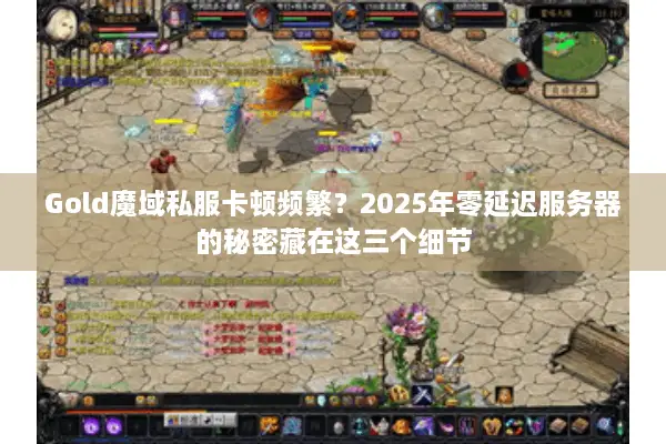 Gold魔域私服卡顿频繁?2025年零延迟服务器的秘密藏在这三个细节 Gold魔域私服卡顿频繁?2025年零延迟服务器的秘密藏在这三个细节