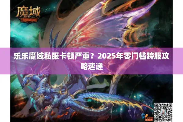 乐乐魔域私服卡顿严重？2025年零门槛跨服攻略速递