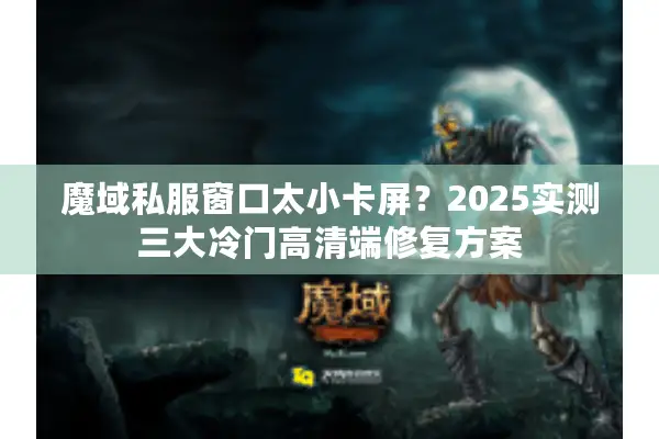 魔域私服窗口太小卡屏？2025实测三大冷门高清端修复方案