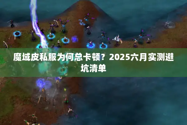 魔域皮私服为何总卡顿？2025六月实测避坑清单