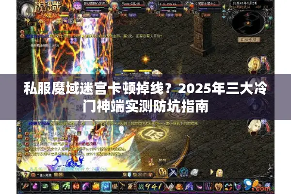 私服魔域迷宫卡顿掉线？2025年三大冷门神端实测防坑指南