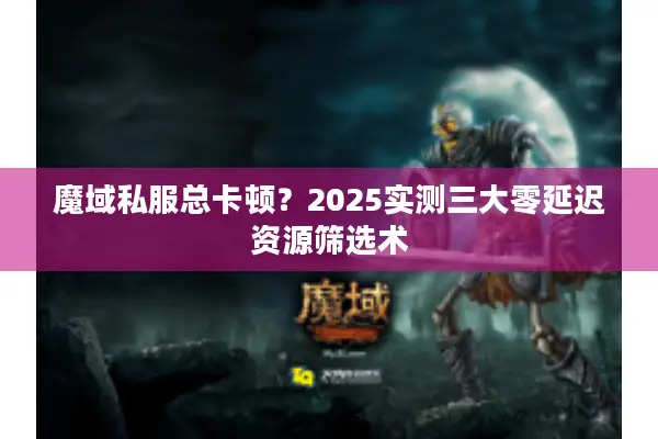 魔域私服总卡顿？2025实测三大零延迟资源筛选术