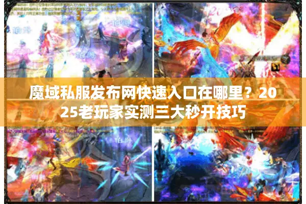 魔域私服发布网快速入口在哪里？2025老玩家实测三大秒开技巧