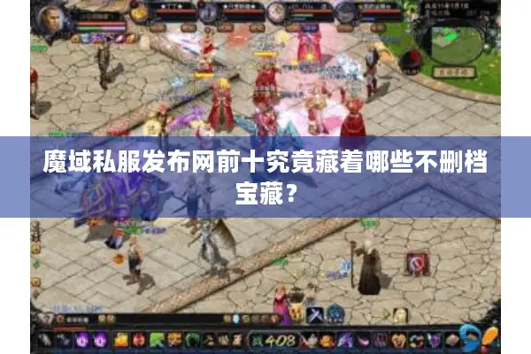 魔域私服发布网前十究竟藏着哪些不删档宝藏？