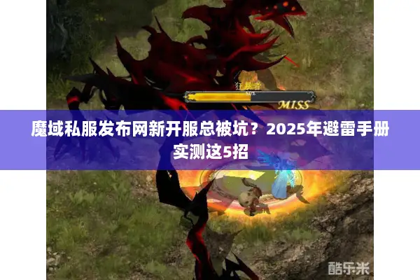 魔域私服发布网新开服总被坑？2025年避雷手册实测这5招