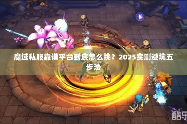 魔域私服靠谱平台到底怎么挑?2025实测避坑五步法 魔域私服靠谱平台到底怎么挑?2025实测避坑五步法