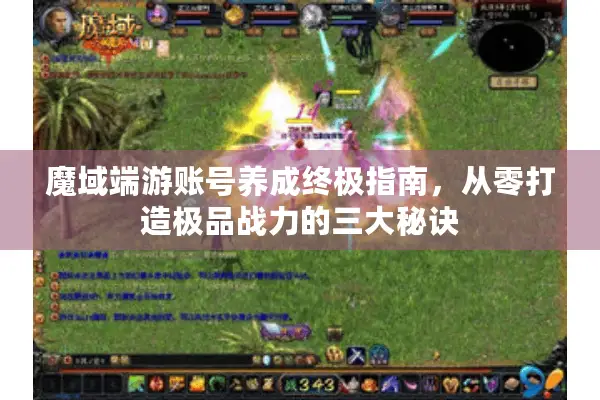 魔域端游账号养成终极指南，从零打造极品战力的三大秘诀