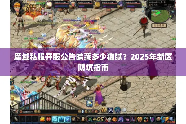 魔域私服开服公告暗藏多少猫腻？2025年新区防坑指南