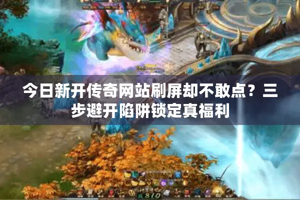 今日新开传奇网站刷屏却不敢点？三步避开陷阱锁定真福利