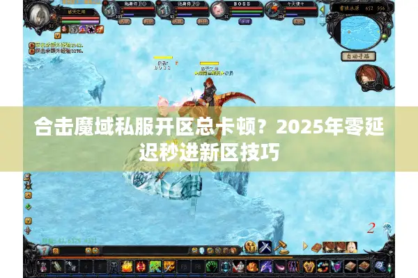 合击魔域私服开区总卡顿？2025年零延迟秒进新区技巧