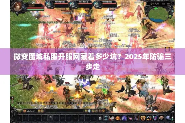 微变魔域私服开服网藏着多少坑？2025年防骗三步走