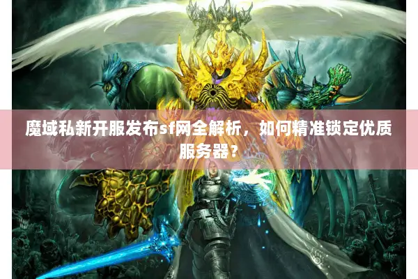 魔域私新开服发布sf网全解析，如何精准锁定优质服务器？