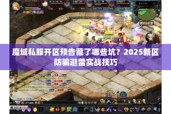 魔域私服开区预告藏了哪些坑？2025新区防骗避雷实战技巧