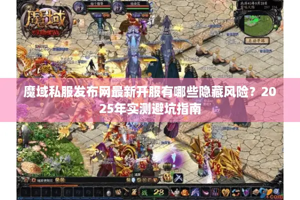 魔域私服发布网最新开服有哪些隐藏风险？2025年实测避坑指南