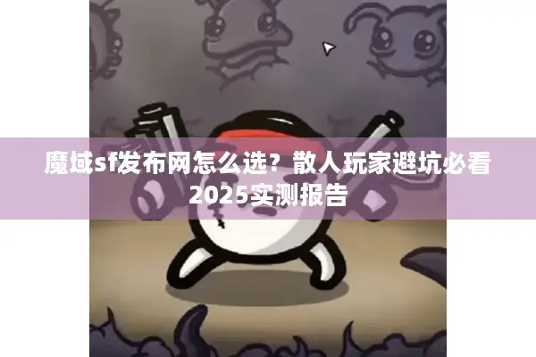 魔域sf发布网怎么选？散人玩家避坑必看2025实测报告
