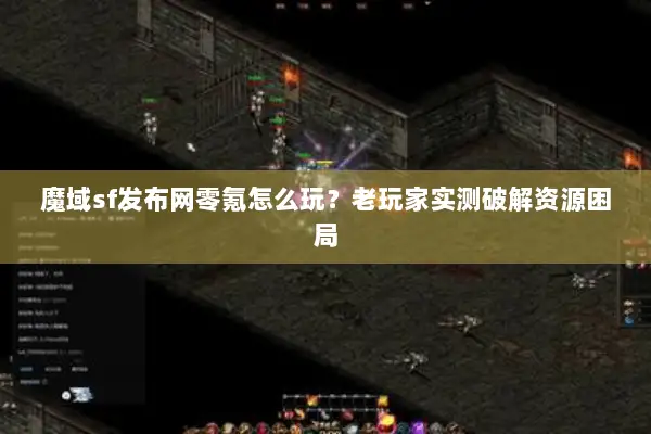 魔域sf发布网零氪怎么玩？老玩家实测破解资源困局