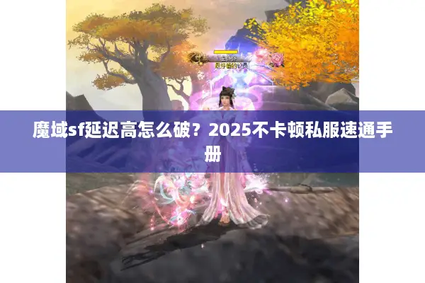 魔域sf延迟高怎么破?2025不卡顿私服速通手册 魔域sf延迟高怎么破?2025不卡顿私服速通手册