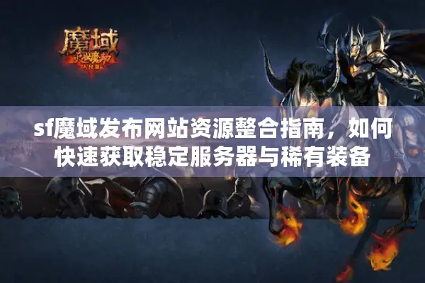 sf魔域发布网站资源整合指南，如何快速获取稳定服务器与稀有装备