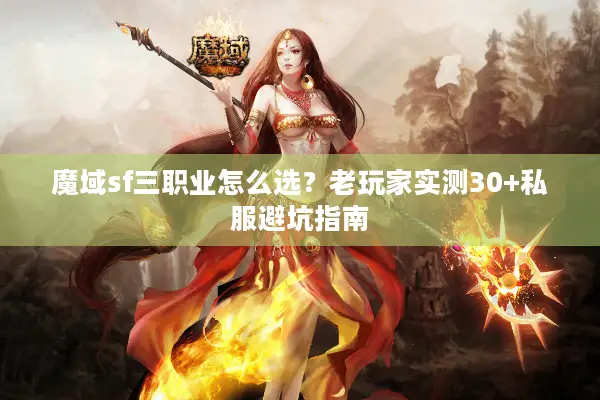魔域sf三职业怎么选？老玩家实测30+私服避坑指南