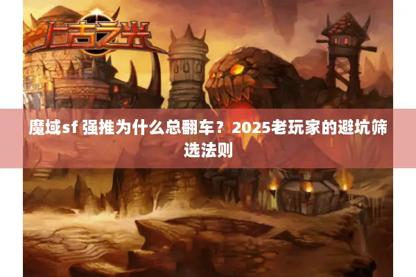 魔域sf 强推为什么总翻车？2025老玩家的避坑筛选法则