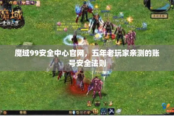 魔域99安全中心官网，五年老玩家亲测的账号安全法则
