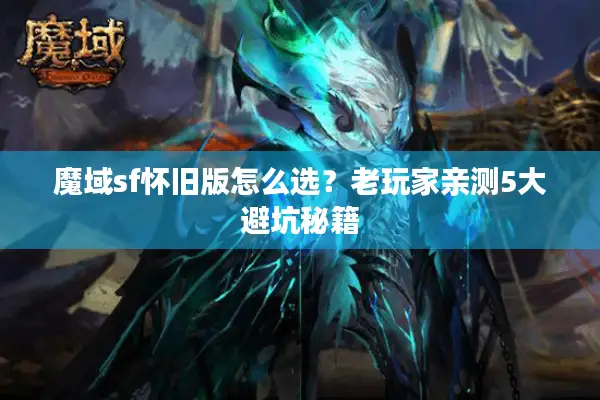 魔域sf怀旧版怎么选？老玩家亲测5大避坑秘籍