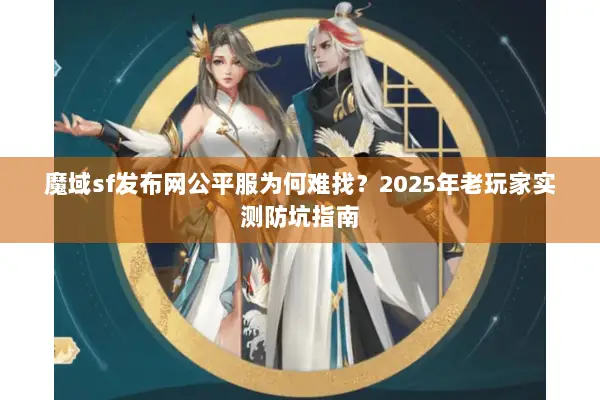 魔域sf发布网公平服为何难找？2025年老玩家实测防坑指南
