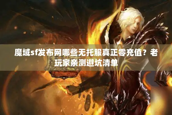 魔域sf发布网哪些无托服真正零充值？老玩家亲测避坑清单