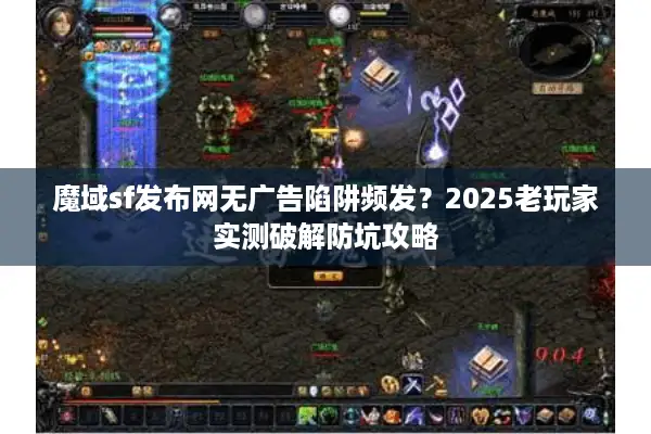 魔域sf发布网无广告陷阱频发？2025老玩家实测破解防坑攻略