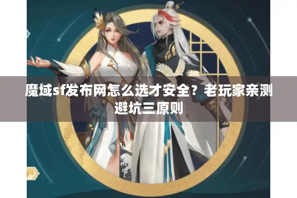 魔域sf发布网怎么选才安全？老玩家亲测避坑三原则