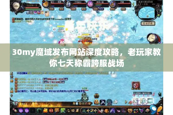 30my魔域发布网站深度攻略，老玩家教你七天称霸跨服战场