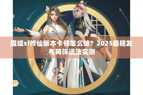 魔域sf修仙版本卡顿怎么破？2025最稳发布网筛选法实测