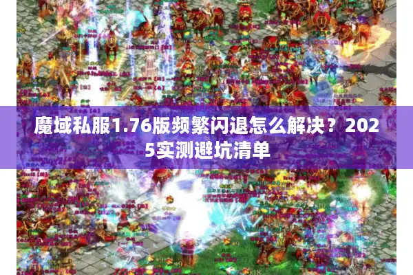 魔域私服1.76版频繁闪退怎么解决？2025实测避坑清单