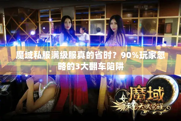 魔域私服满级服真的省时？90%玩家忽略的3大翻车陷阱