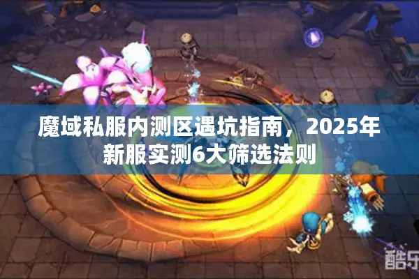 魔域私服内测区遇坑指南，2025年新服实测6大筛选法则