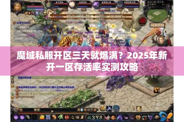 魔域私服开区三天就爆满？2025年新开一区存活率实测攻略