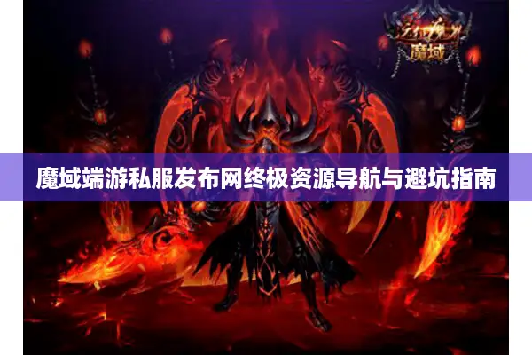 魔域端游私服发布网终极资源导航与避坑指南