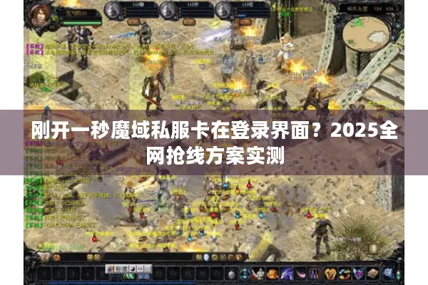 刚开一秒魔域私服卡在登录界面？2025全网抢线方案实测