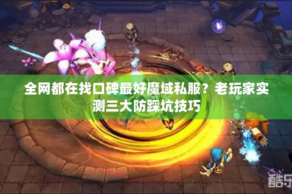 全网都在找口碑最好魔域私服？老玩家实测三大防踩坑技巧