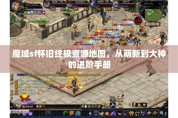 魔域sf怀旧终极资源地图，从萌新到大神的进阶手册