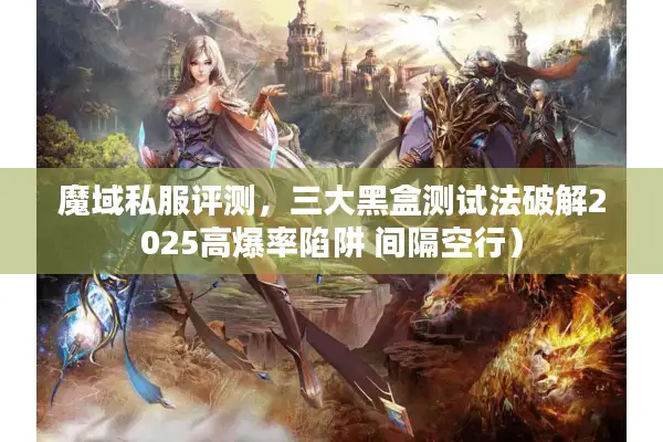 魔域私服评测，三大黑盒测试法破解2025高爆率陷阱 间隔空行）