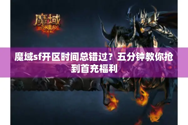 魔域sf开区时间总错过？五分钟教你抢到首充福利