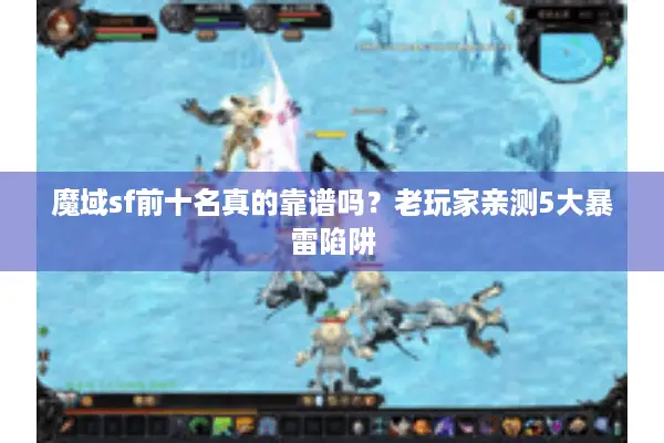 魔域sf前十名真的靠谱吗?老玩家亲测5大暴雷陷阱 魔域sf前十名真的靠谱吗?老玩家亲测5大暴雷陷阱
