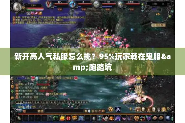 新开高人气私服怎么挑?95%玩家栽在鬼服&跑路坑 新开高人气私服怎么挑?95%玩家栽在鬼服&跑路坑