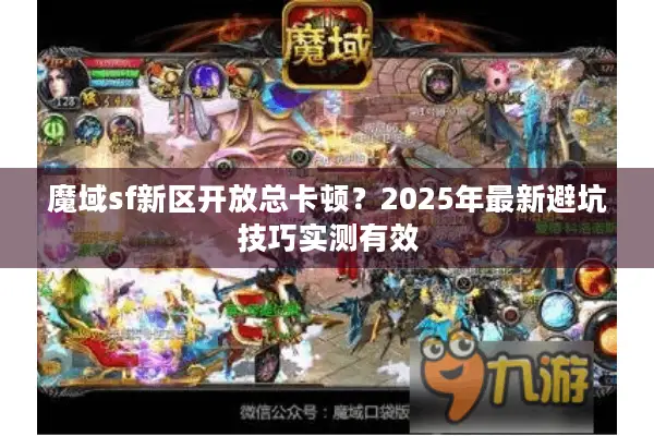魔域sf新区开放总卡顿？2025年最新避坑技巧实测有效