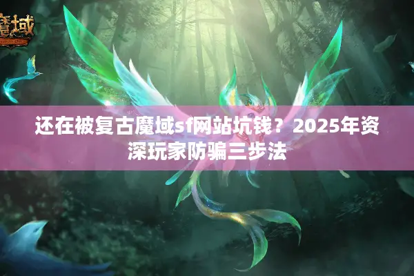 还在被复古魔域sf网站坑钱？2025年资深玩家防骗三步法