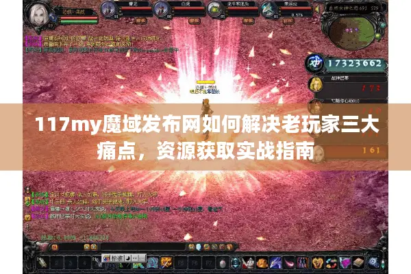 117my魔域发布网如何解决老玩家三大痛点，资源获取实战指南