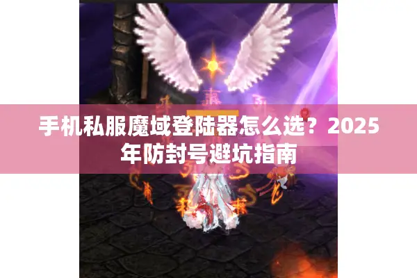 手机私服魔域登陆器怎么选？2025年防封号避坑指南