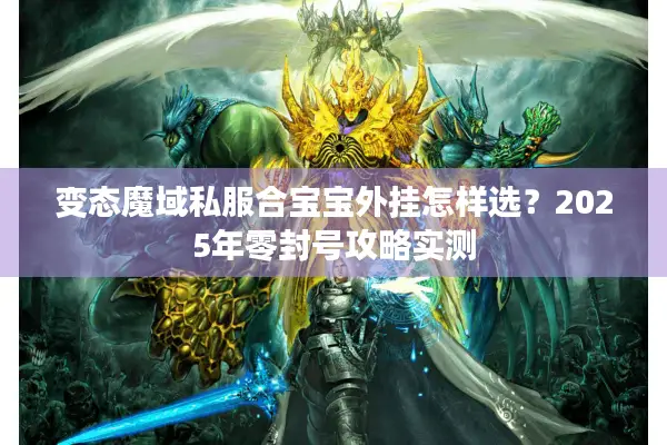 变态魔域私服合宝宝外挂怎样选？2025年零封号攻略实测